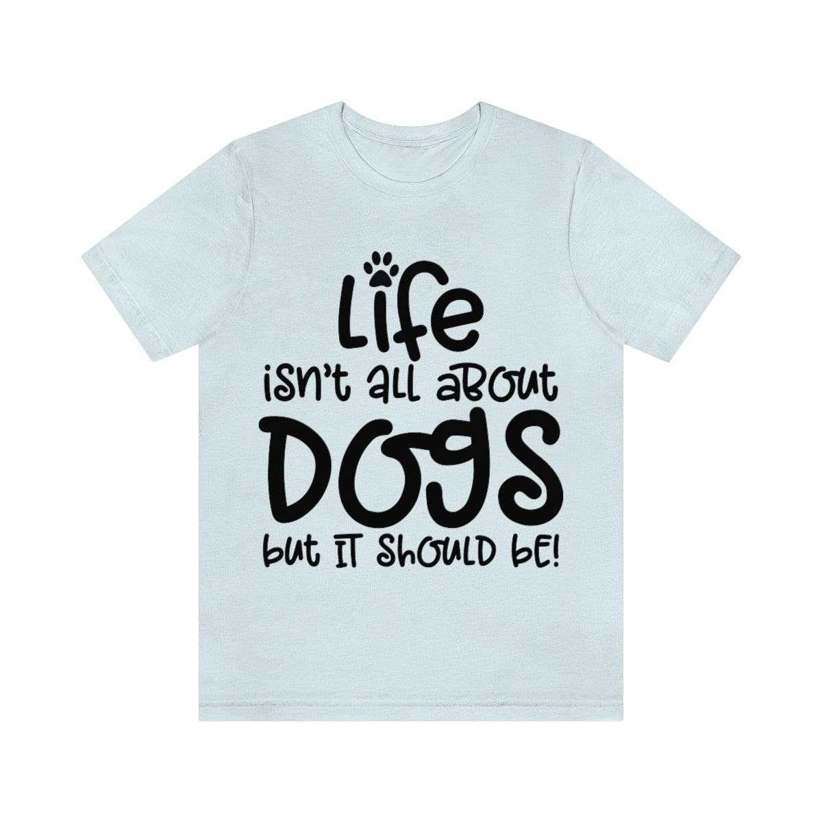 P- Life Isn't All About Dogs Tee