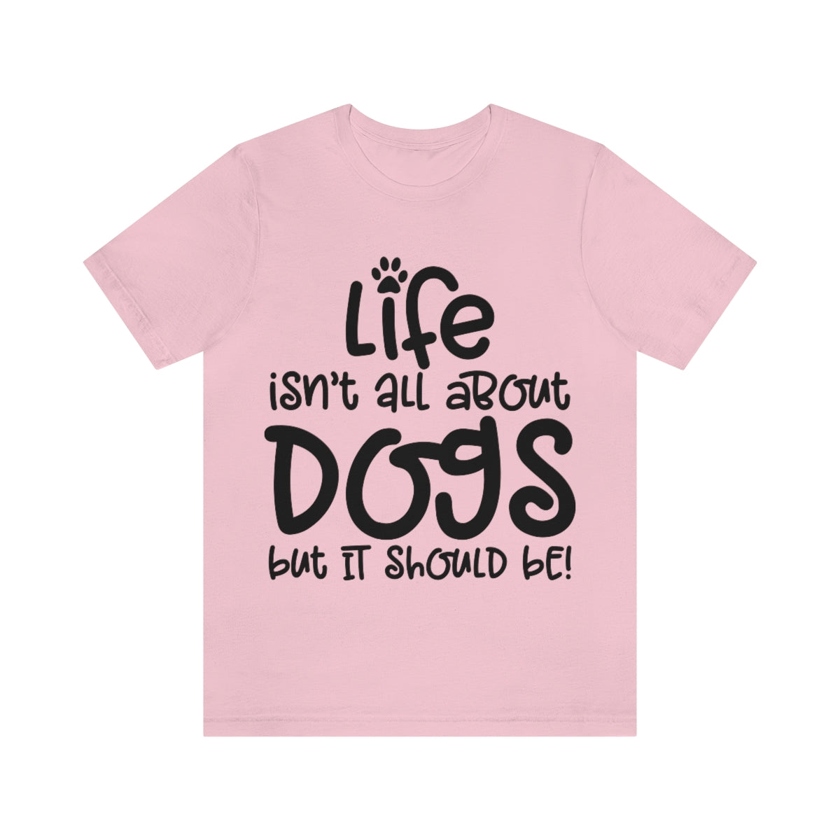 P- Life Isn't All About Dogs Tee