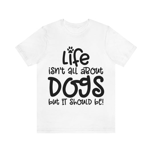 P- Life Isn't All About Dogs Tee