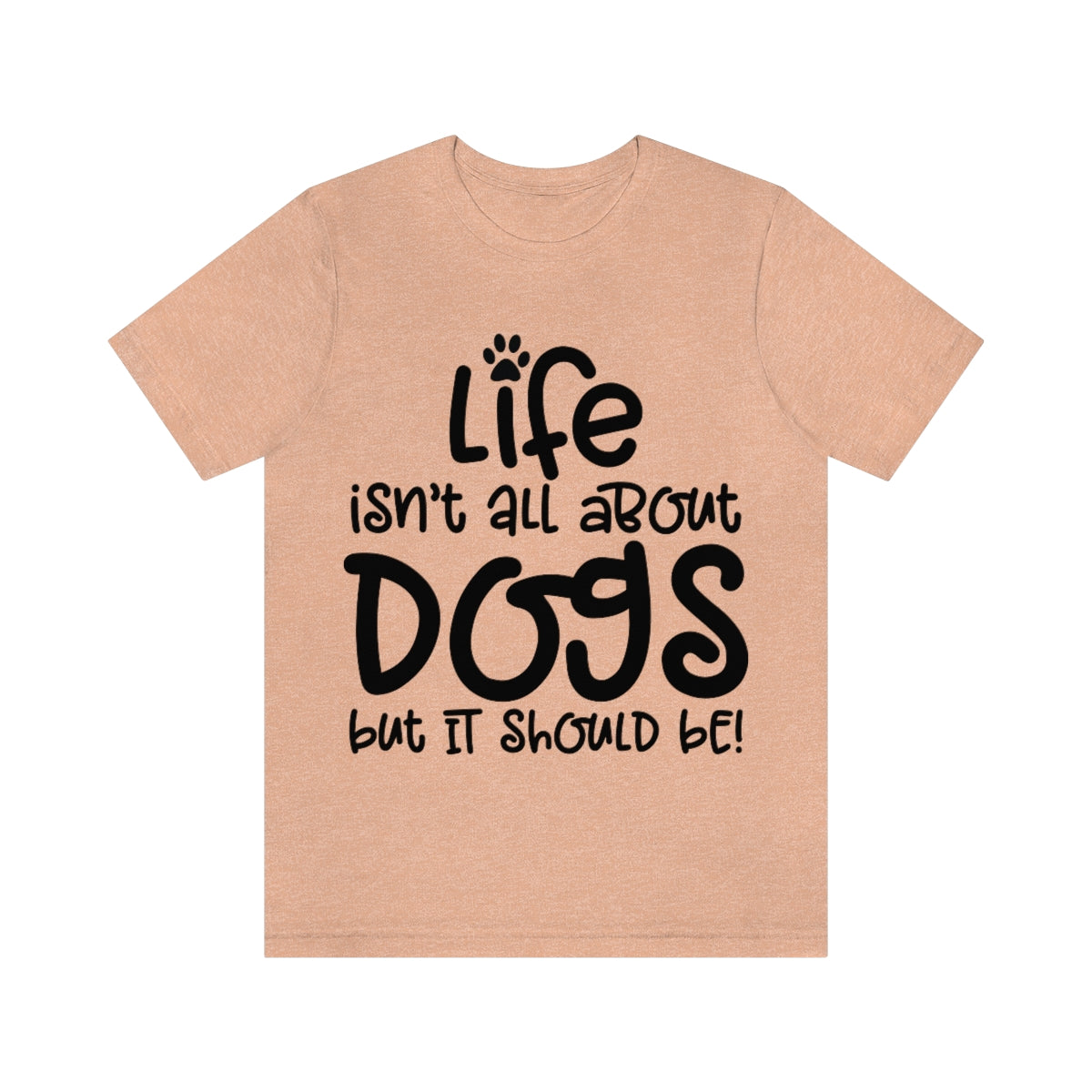 P- Life Isn't All About Dogs Tee