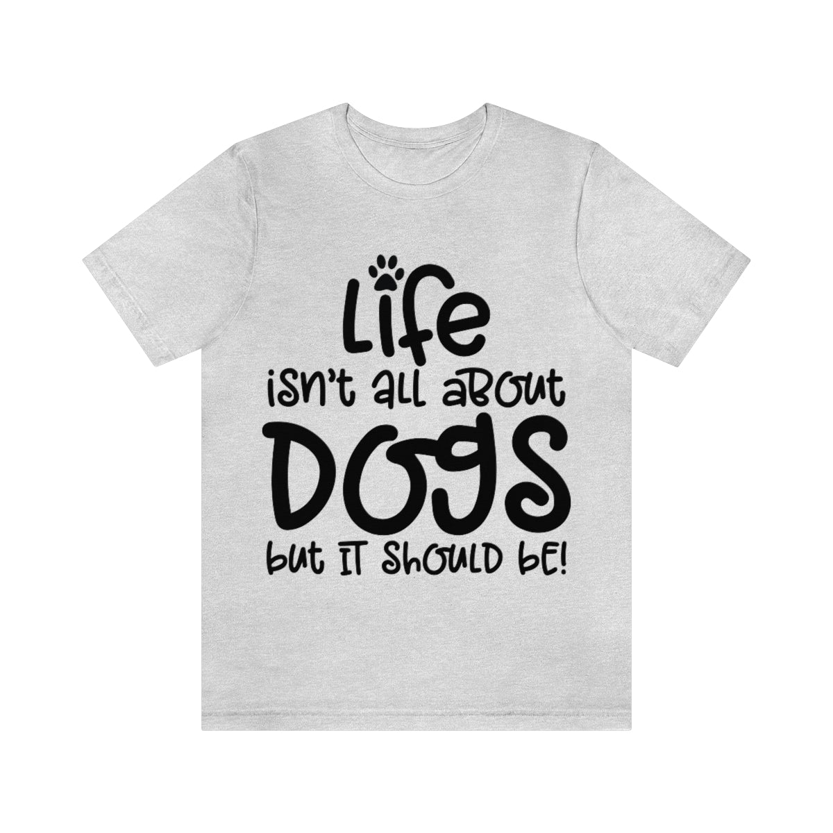 P- Life Isn't All About Dogs Tee